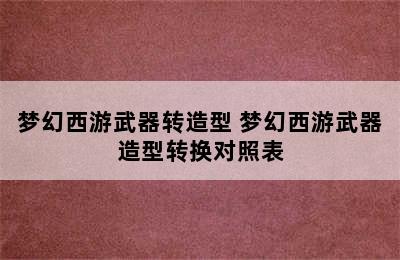 梦幻西游武器转造型 梦幻西游武器造型转换对照表